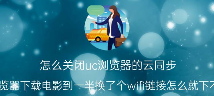 怎么关闭uc浏览器的云同步 uc浏览器下载电影到一半换了个wifi链接怎么就下不了了？